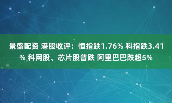 景盛配资 港股收评：恒指跌1.76% 科指跌3.41% 科网股、芯片股普跌 阿里巴巴跌超5%