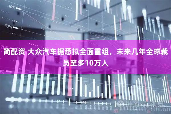 简配资 大众汽车据悉拟全面重组，未来几年全球裁员至多10万人