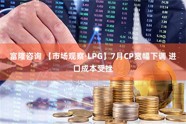 富隆咨询 【市场观察·LPG】7月CP宽幅下调 进口成本受挫