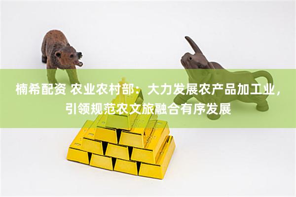 楠希配资 农业农村部：大力发展农产品加工业，引领规范农文旅融合有序发展