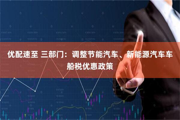 优配速至 三部门：调整节能汽车、新能源汽车车船税优惠政策