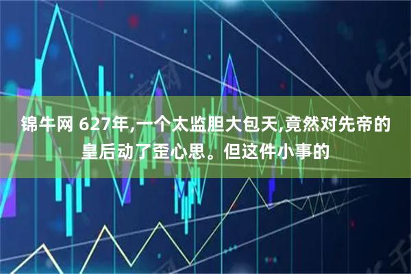 锦牛网 627年,一个太监胆大包天,竟然对先帝的皇后动了歪心思。但这件小事的