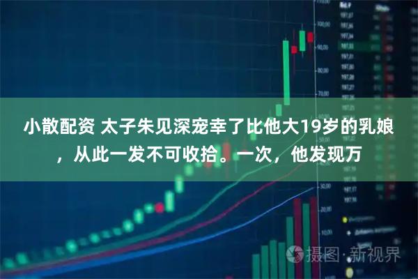 小散配资 太子朱见深宠幸了比他大19岁的乳娘，从此一发不可收拾。一次，他发现万