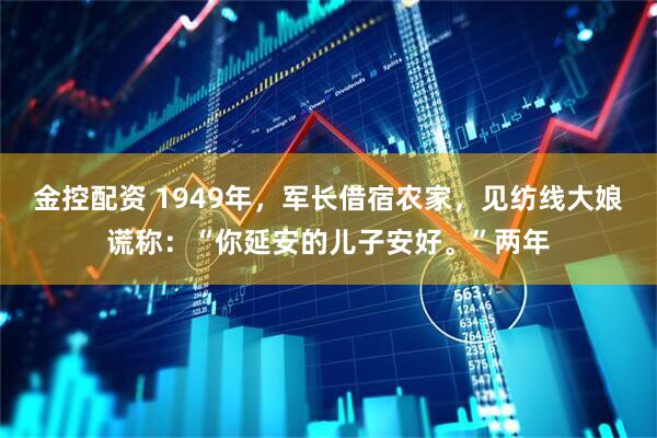 金控配资 1949年，军长借宿农家，见纺线大娘谎称：“你延安的儿子安好。”两年