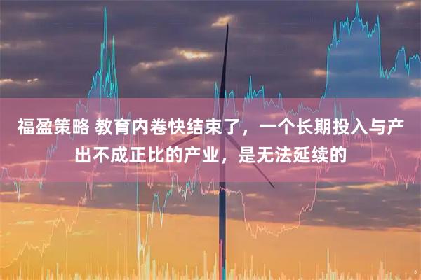 福盈策略 教育内卷快结束了，一个长期投入与产出不成正比的产业，是无法延续的
