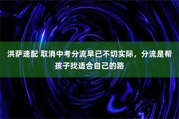 洪萨速配 取消中考分流早已不切实际，分流是帮孩子找适合自己的路