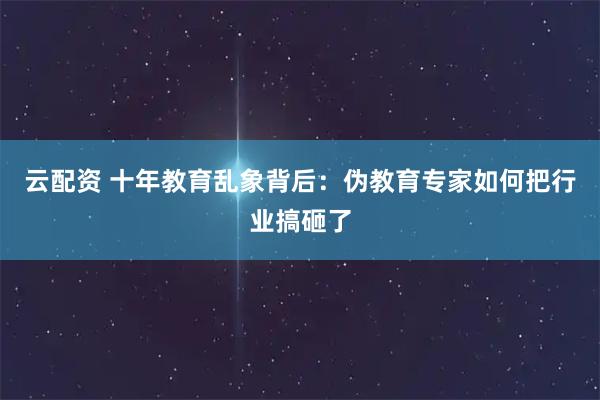 云配资 十年教育乱象背后：伪教育专家如何把行业搞砸了