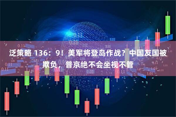 泛策略 136：9！美军将登岛作战？中国友国被欺负，普京绝不会坐视不管