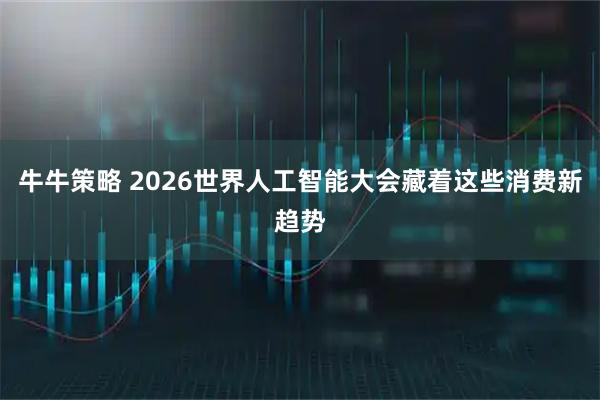 牛牛策略 2026世界人工智能大会藏着这些消费新趋势