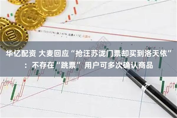 华亿配资 大麦回应“抢汪苏泷门票却买到洛天依”：不存在“跳票” 用户可多次确认商品