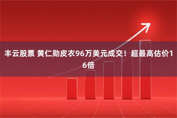 丰云股票 黄仁勋皮衣96万美元成交!超最高估价16倍