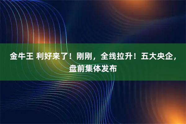 金牛王 利好来了！刚刚，全线拉升！五大央企，盘前集体发布