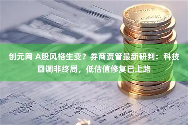 创元网 A股风格生变？券商资管最新研判：科技回调非终局，低估值修复已上路