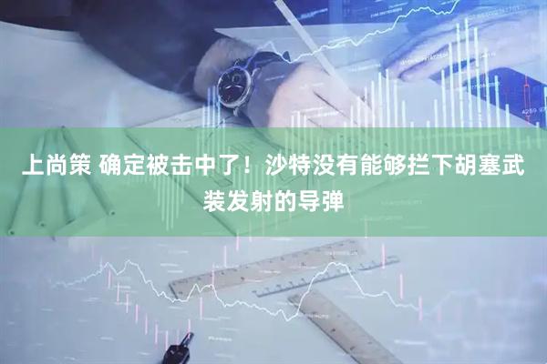 上尚策 确定被击中了！沙特没有能够拦下胡塞武装发射的导弹