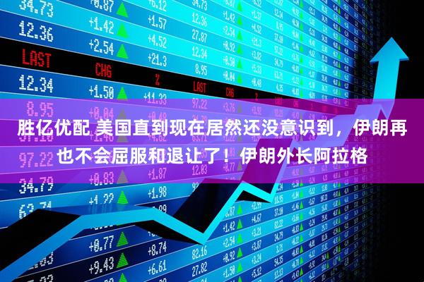 胜亿优配 美国直到现在居然还没意识到，伊朗再也不会屈服和退让了！伊朗外长阿拉格