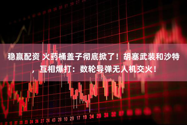 稳赢配资 火药桶盖子彻底掀了！胡塞武装和沙特，互相爆打：数轮导弹无人机交火！