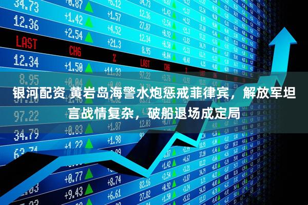 银河配资 黄岩岛海警水炮惩戒菲律宾,解放军坦言战情复杂,破船退场成定局