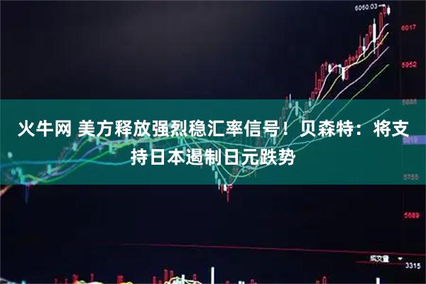 火牛网 美方释放强烈稳汇率信号！贝森特：将支持日本遏制日元跌势
