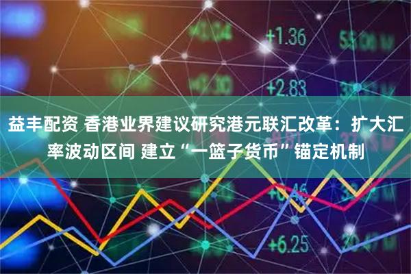 益丰配资 香港业界建议研究港元联汇改革：扩大汇率波动区间 建立“一篮子货币”锚定机制