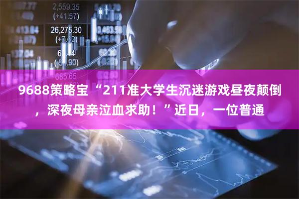 9688策略宝 “211准大学生沉迷游戏昼夜颠倒，深夜母亲泣血求助！”近日，一位普通