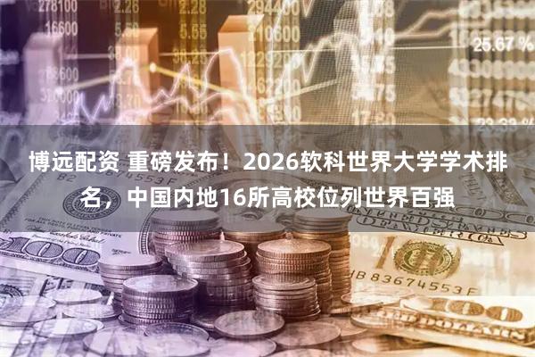 博远配资 重磅发布！2026软科世界大学学术排名，中国内地16所高校位列世界百强