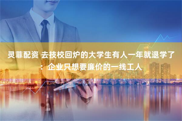 灵菲配资 去技校回炉的大学生有人一年就退学了：企业只想要廉价的一线工人