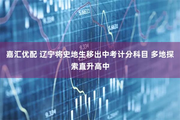 嘉汇优配 辽宁将史地生移出中考计分科目 多地探索直升高中