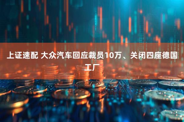 上证速配 大众汽车回应裁员10万、关闭四座德国工厂